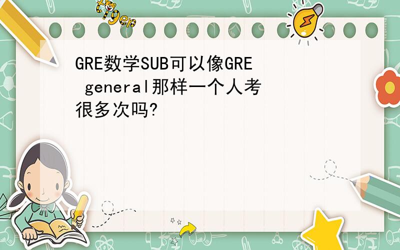 GRE数学SUB可以像GRE general那样一个人考很多次吗?