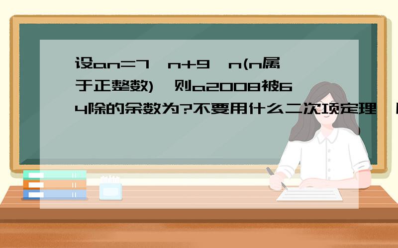 设an=7^n+9^n(n属于正整数),则a2008被64除的余数为?不要用什么二次项定理,用初中知识解题.