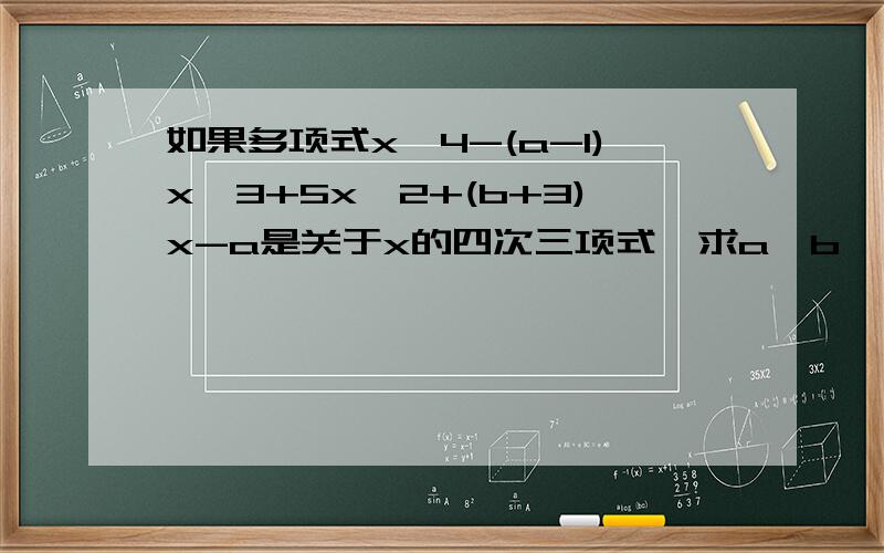 如果多项式x^4-(a-1)x^3+5x^2+(b+3)x-a是关于x的四次三项式,求a,b