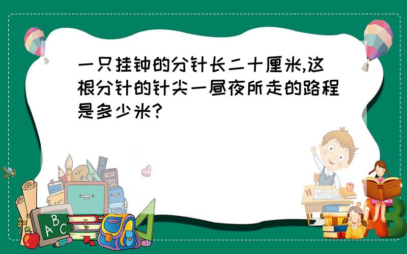 一只挂钟的分针长二十厘米,这根分针的针尖一昼夜所走的路程是多少米?