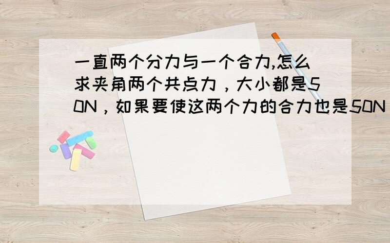 一直两个分力与一个合力,怎么求夹角两个共点力，大小都是50N，如果要使这两个力的合力也是50N，这两个力的夹角是多少？若合力大于或小于50N，则夹角分别满足什么条件是120度。大于50N的