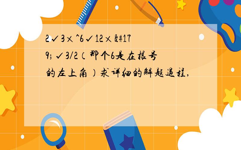 2√3×^6√12×³√3／2（那个6是在根号的左上角）求详细的解题过程,