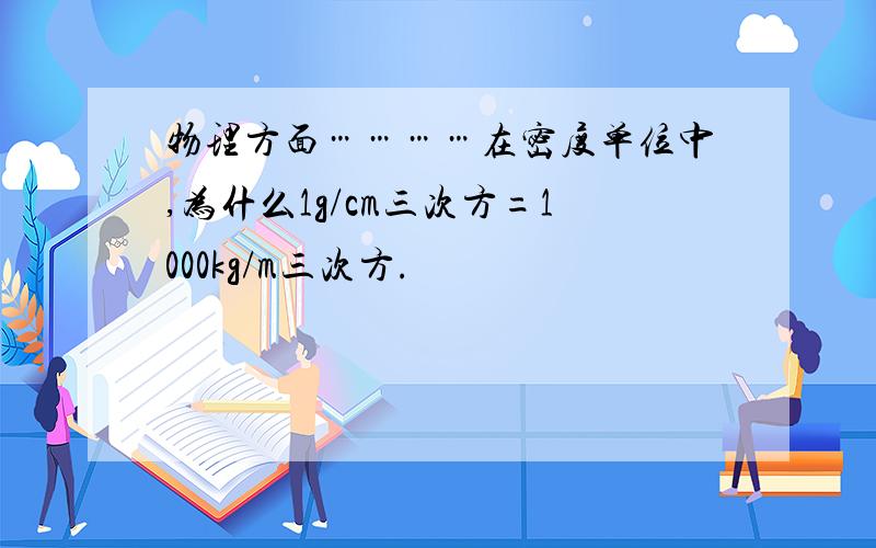 物理方面…………在密度单位中,为什么1g/cm三次方=1000kg/m三次方.