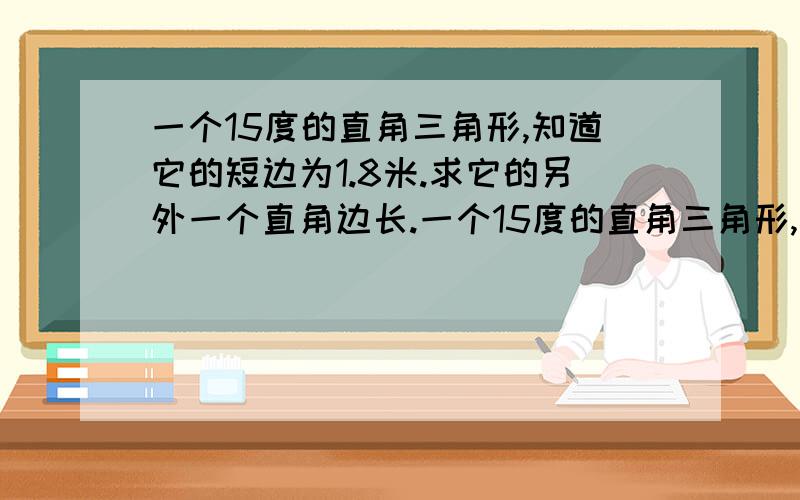 一个15度的直角三角形,知道它的短边为1.8米.求它的另外一个直角边长.一个15度的直角三角形,知道它的短边为1.8米.求它的另外一个直角边长.