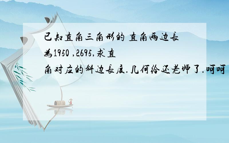 已知直角三角形的 直角两边长为1950 ,2695,求直角对应的斜边长度.几何给还老师了.呵呵