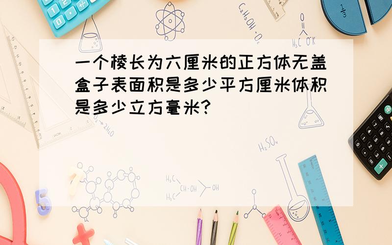 一个棱长为六厘米的正方体无盖盒子表面积是多少平方厘米体积是多少立方毫米?