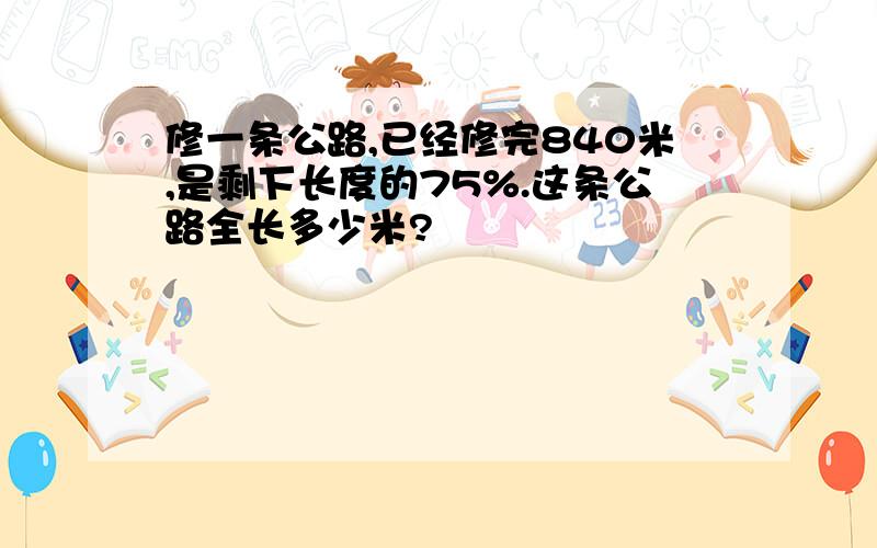 修一条公路,已经修完840米,是剩下长度的75%.这条公路全长多少米?