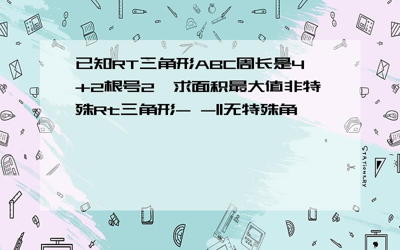 已知RT三角形ABC周长是4+2根号2,求面积最大值非特殊Rt三角形- -||无特殊角