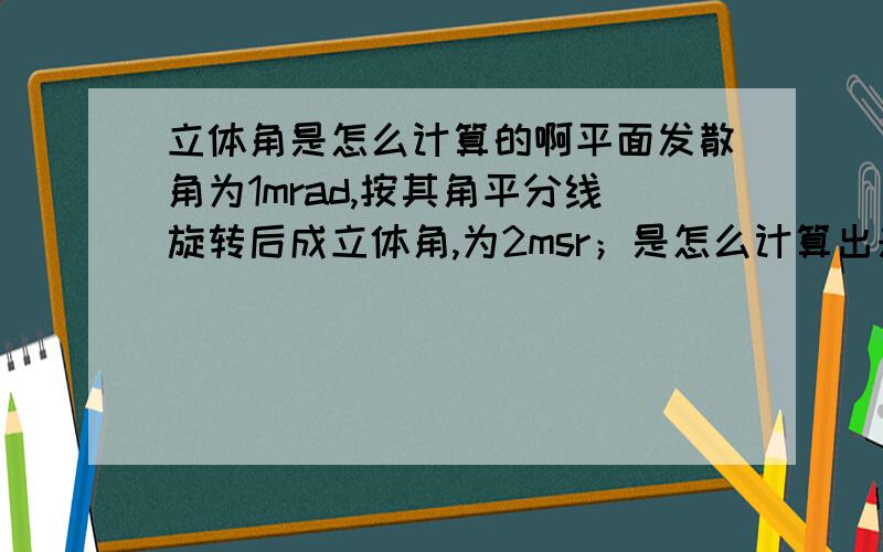 立体角是怎么计算的啊平面发散角为1mrad,按其角平分线旋转后成立体角,为2msr；是怎么计算出来的出射面积为：2msr×0.5mm×0.5mm÷sr≈(0.5×10^-9)m^2.又是怎么计算的啊