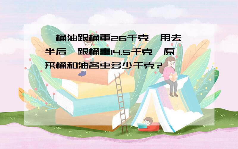 一桶油跟桶重26千克,用去一半后,跟桶重14.5千克,原来桶和油各重多少千克?