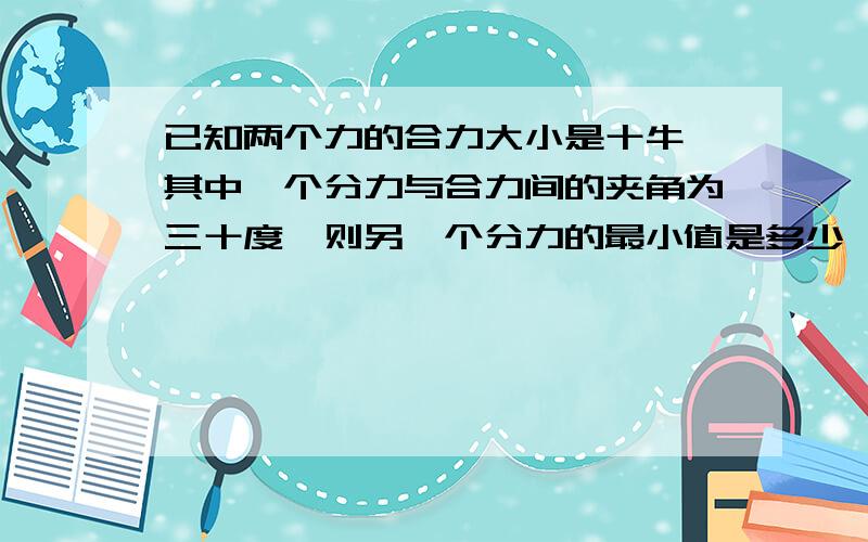 已知两个力的合力大小是十牛,其中一个分力与合力间的夹角为三十度,则另一个分力的最小值是多少