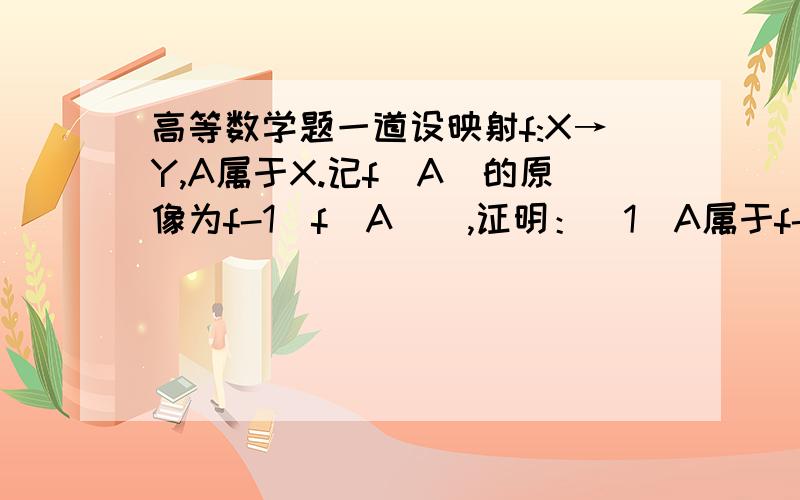 高等数学题一道设映射f:X→Y,A属于X.记f(A)的原像为f-1（f(A)）,证明：（1）A属于f-1（f(A)）（2）当f是单射时,有f-1（f(A)）=A