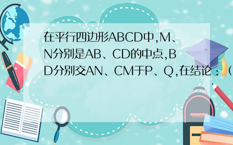 在平行四边形ABCD中,M、N分别是AB、CD的中点,BD分别交AN、CM于P、Q,在结论：（1）DP=PQ=QB （2）AP=CQ （3）CQ=2MQ （4）三角形ADP面积=0.25平行四边形ABCD中,正确的个数为几个?请把步骤写出来.