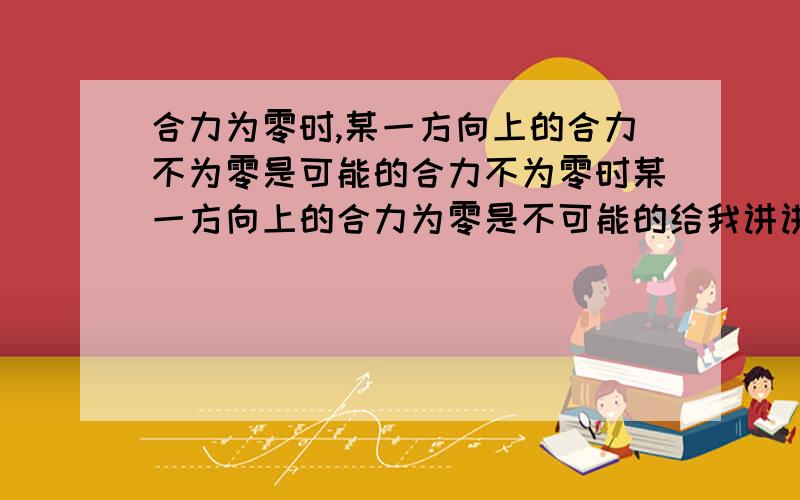 合力为零时,某一方向上的合力不为零是可能的合力不为零时某一方向上的合力为零是不可能的给我讲讲是否正确,并且解释一下错的话错的哪里了,