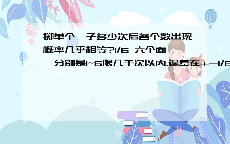 掷单个骰子多少次后各个数出现概率几乎相等?1/6 六个面,分别是1~6限几千次以内，误差在+-1/6，没有人会去掷无穷次，应该是频率。想用软件模拟的