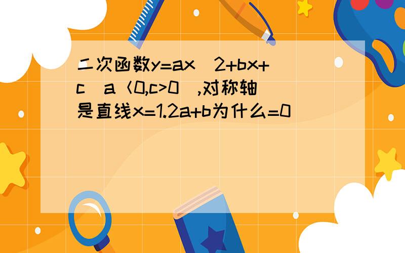 二次函数y=ax^2+bx+c(a＜0,c>0),对称轴是直线x=1.2a+b为什么=0