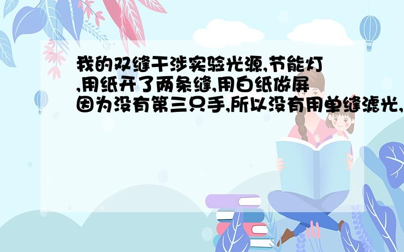 我的双缝干涉实验光源,节能灯,用纸开了两条缝,用白纸做屏因为没有第三只手,所以没有用单缝滤光,但我还是看见了明暗条纹,这是为什么不止2条明暗条纹,2个屏接近时,只有2条光,远时看见3条