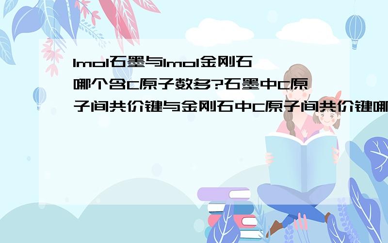 1mol石墨与1mol金刚石哪个含C原子数多?石墨中C原子间共价键与金刚石中C原子间共价键哪个键能强?