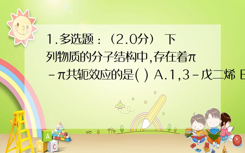 1.多选题：（2.0分） 下列物质的分子结构中,存在着π-π共轭效应的是( ) A.1,3－戊二烯 B.氯乙烯 C.2-丁烯 D.苯乙烯 2.多选题：（1.0分） CH2=CH－CH=CH－CH3结构中含有的共轭体系是( ) A.没有共轭 B.σ