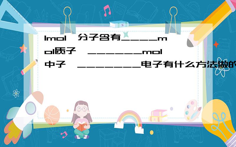 1mol铵分子含有____mol质子,______mol中子,_______电子有什么方法做的