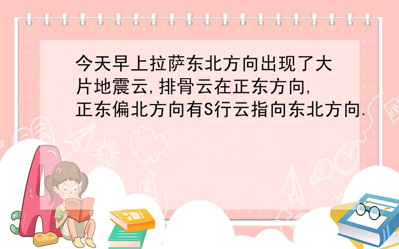 今天早上拉萨东北方向出现了大片地震云,排骨云在正东方向,正东偏北方向有S行云指向东北方向.