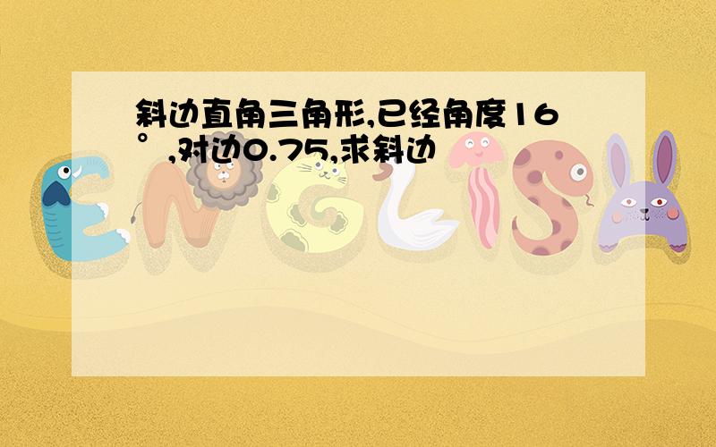 斜边直角三角形,已经角度16°,对边0.75,求斜边