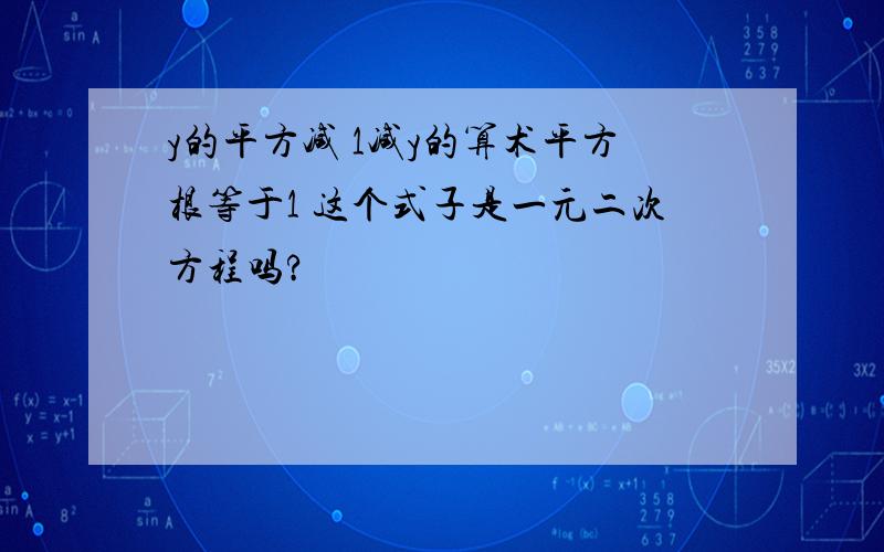 y的平方减 1减y的算术平方根等于1 这个式子是一元二次方程吗?