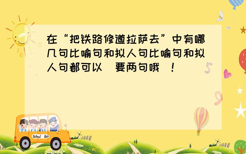 在“把铁路修道拉萨去”中有哪几句比喻句和拟人句比喻句和拟人句都可以（要两句哦）!