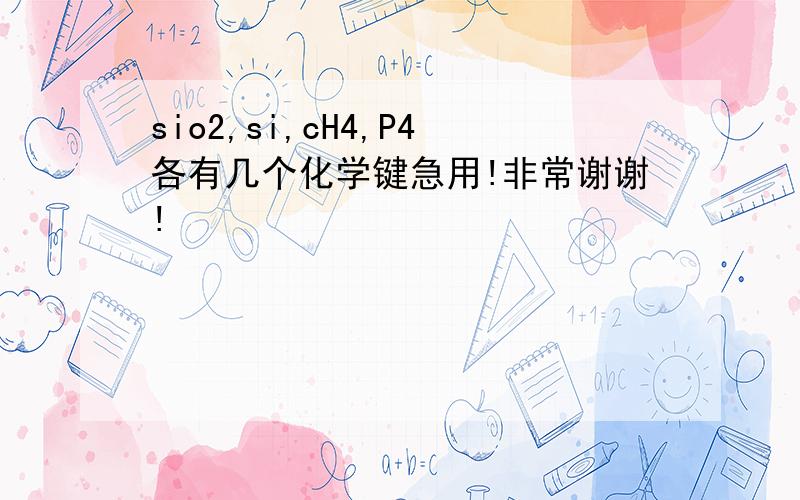 sio2,si,cH4,P4各有几个化学键急用!非常谢谢!