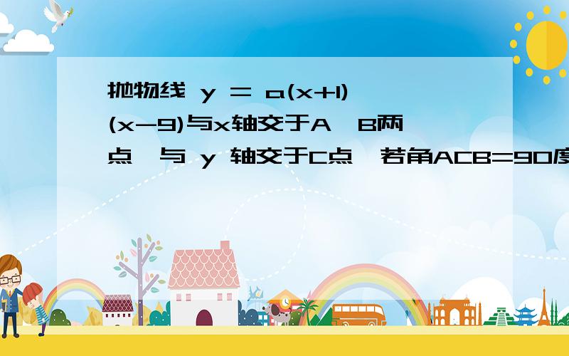 抛物线 y = a(x+1)(x-9)与x轴交于A、B两点,与 y 轴交于C点,若角ACB=90度,则a=__________________