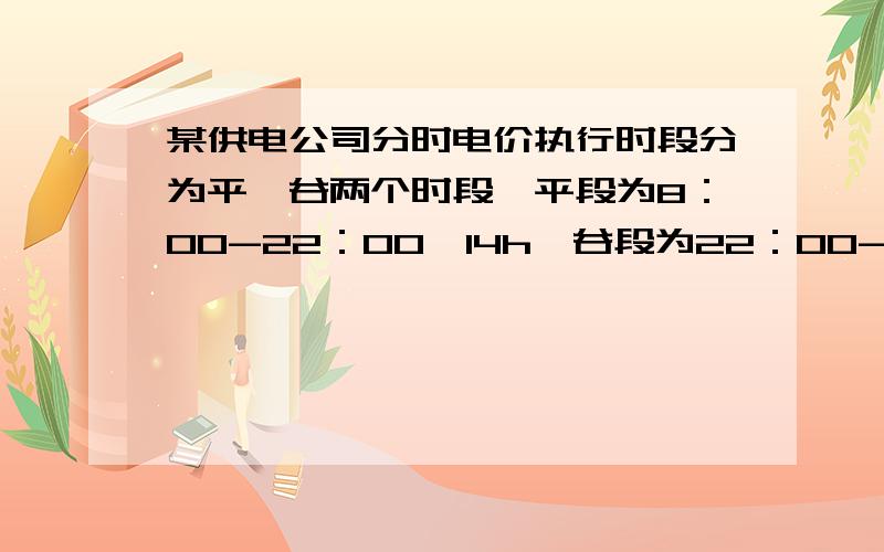 某供电公司分时电价执行时段分为平、谷两个时段,平段为8：00-22：00,14h,谷段为22：00-8：00,10h.平段用电价格在原销售电价基础上每千瓦时上浮0.03元,谷段用电价格在原销售电价基础上每千瓦