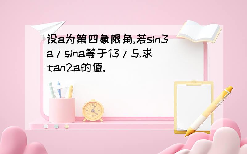 设a为第四象限角,若sin3a/sina等于13/5,求tan2a的值.