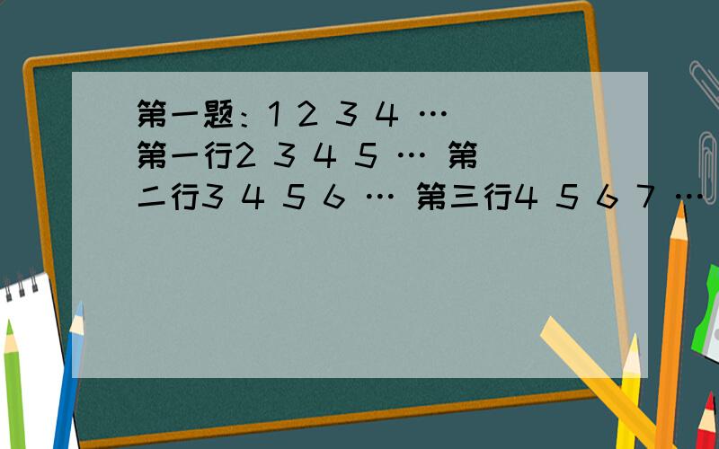 第一题：1 2 3 4 … 第一行2 3 4 5 … 第二行3 4 5 6 … 第三行4 5 6 7 … 第四行· · · ·第 第 第 第一 二 三 四列 列 列 列第n行与n列交叉点上的数是_2n-1__问：计算所有第n行与n列交叉点上的数的和