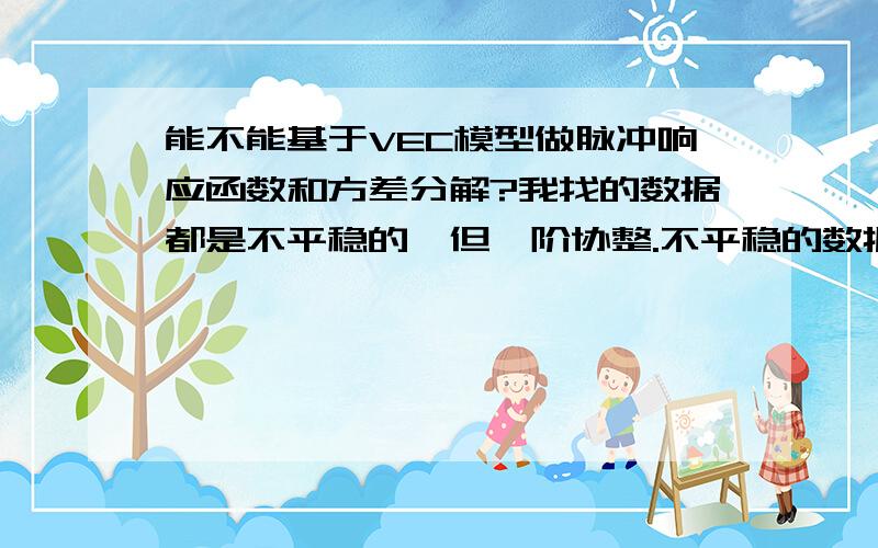 能不能基于VEC模型做脉冲响应函数和方差分解?我找的数据都是不平稳的,但一阶协整.不平稳的数据应该不能建立VAR模型.我看的文献里面的脉冲响应函数和方差分解都是基于VAR模型来做的,那