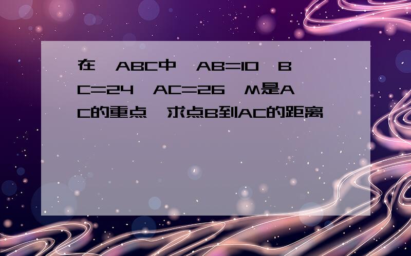 在△ABC中,AB=10,BC=24,AC=26,M是AC的重点,求点B到AC的距离