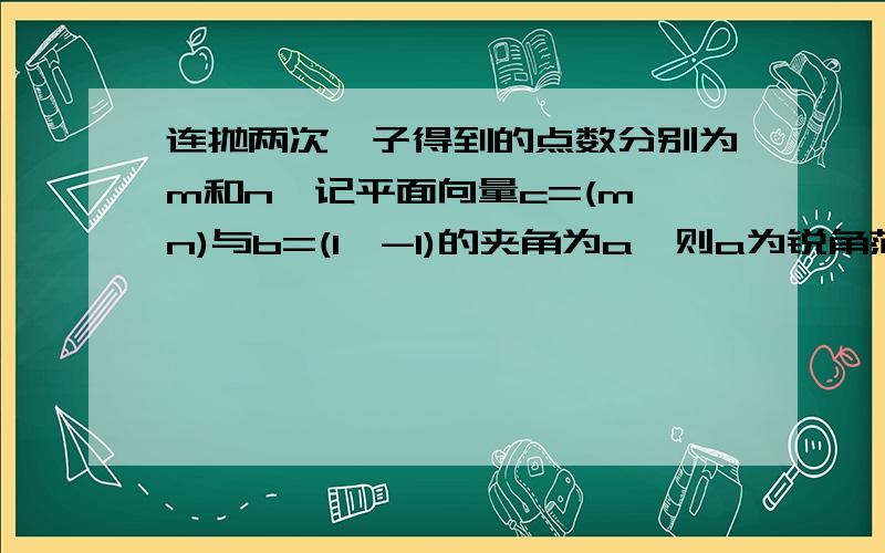 连抛两次骰子得到的点数分别为m和n,记平面向量c=(m,n)与b=(1,-1)的夹角为a,则a为锐角范围的概率是多少a为0度