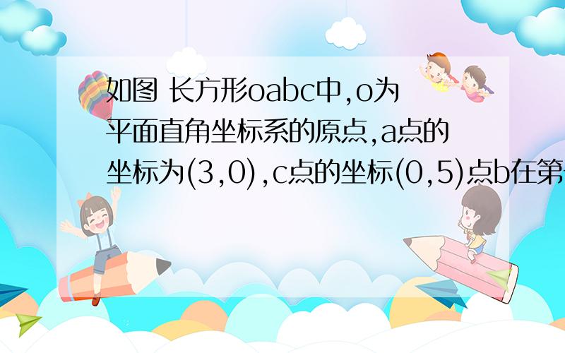 如图 长方形oabc中,o为平面直角坐标系的原点,a点的坐标为(3,0),c点的坐标(0,5)点b在第一象限内1）如图1,求出点b的坐标2）如图二,若过点c的直线cd交ab于点d,且把长方形oabc的周长分为3：1两部分,