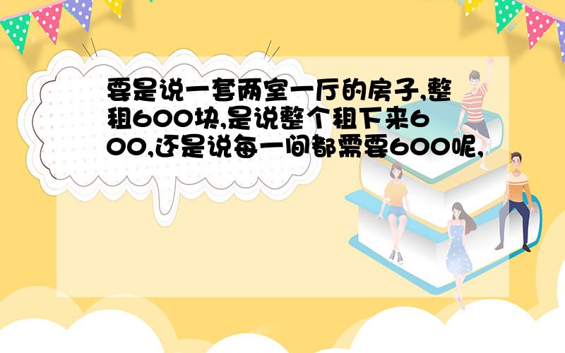 要是说一套两室一厅的房子,整租600块,是说整个租下来600,还是说每一间都需要600呢,