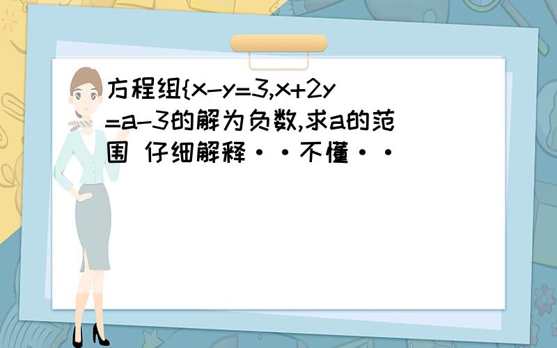 方程组{x-y=3,x+2y=a-3的解为负数,求a的范围 仔细解释··不懂··