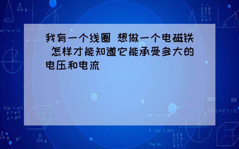 我有一个线圈 想做一个电磁铁 怎样才能知道它能承受多大的电压和电流