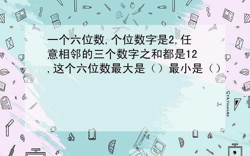 一个六位数,个位数字是2,任意相邻的三个数字之和都是12,这个六位数最大是（）最小是（）.