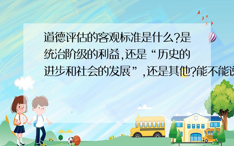 道德评估的客观标准是什么?是统治阶级的利益,还是“历史的进步和社会的发展”,还是其他?能不能说说原因啊?