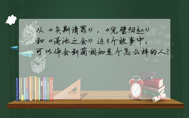 从《负荆请罪》,《完璧归赵》和《渑池之会》这3个故事中,可以体会到蔺相如是个怎么样的人?