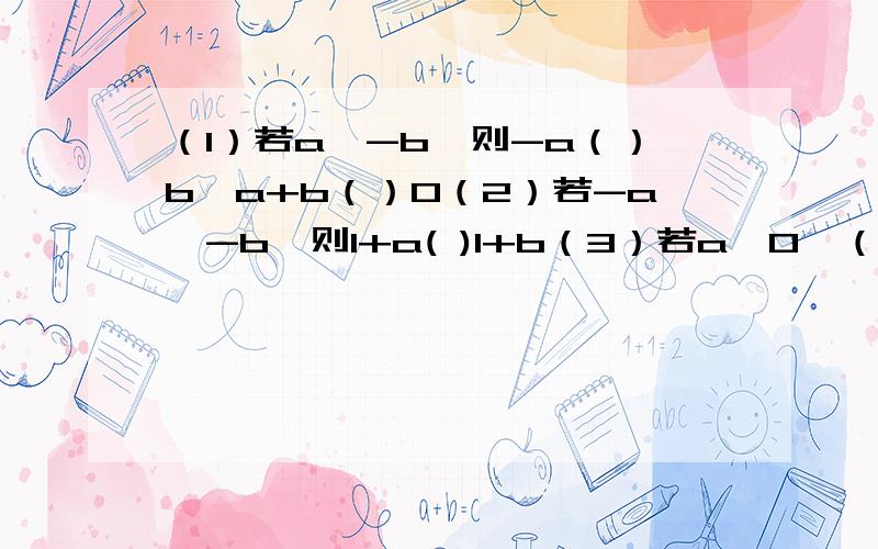 （1）若a≤-b,则-a（）b,a+b（）0（2）若-a＞-b,则1+a( )1+b（3）若a＜0,（1+b）a大于0,则b（）-1二,已知x＜y,且（2-a）x＜(2-a)y求a的取值范围第二题不用回答了，我回了