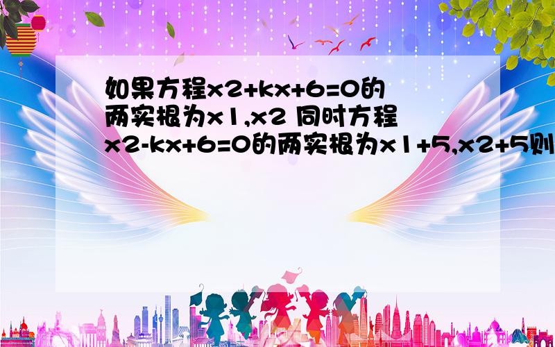 如果方程x2+kx+6=0的两实根为x1,x2 同时方程x2-kx+6=0的两实根为x1+5,x2+5则（x1-x2）的平方的值是多少?