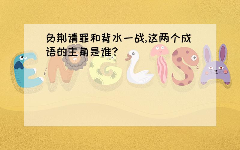 负荆请罪和背水一战,这两个成语的主角是谁?