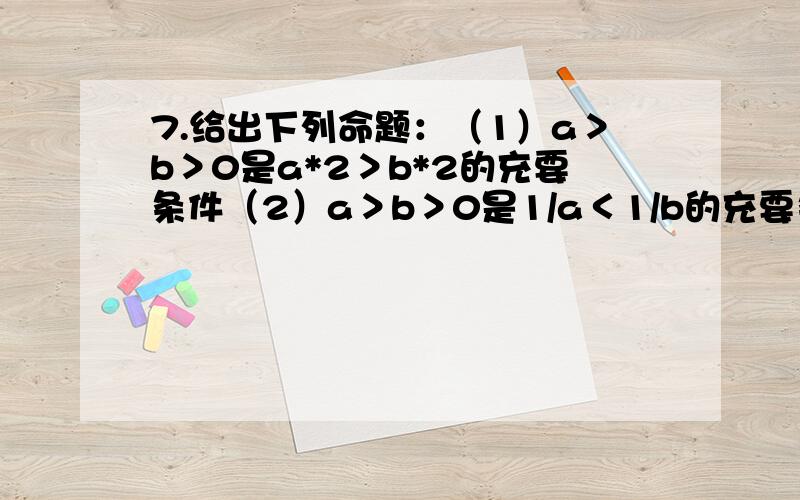 7.给出下列命题：（1）a＞b＞0是a*2＞b*2的充要条件（2）a＞b＞0是1/a＜1/b的充要条件8.设L,m均为直线,α为平面,其中L α,m α,则“L‖α”是“L‖m”的——————条件9.已知命题p:-4＜k＜0;命题q: