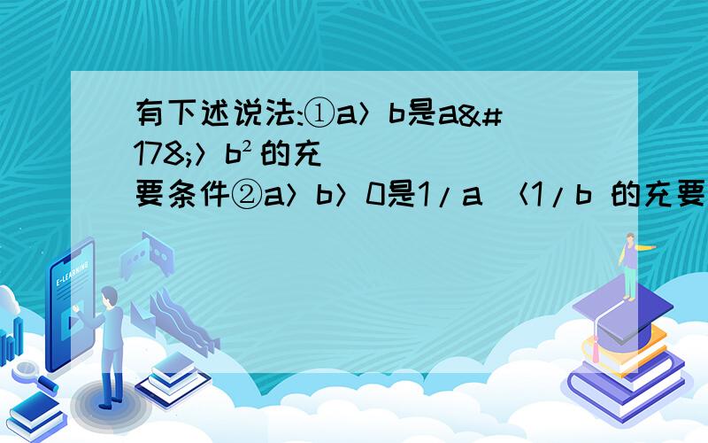 有下述说法:①a＞b是a²＞b²的充要条件②a＞b＞0是1/a ＜1/b 的充要条件有下述说法:①a＞b是a²＞b²的充要条件②a＞b＞0是1/a ＜1/b 的充要条件．③a＞b＞0是a立方＞b立方的充要条件