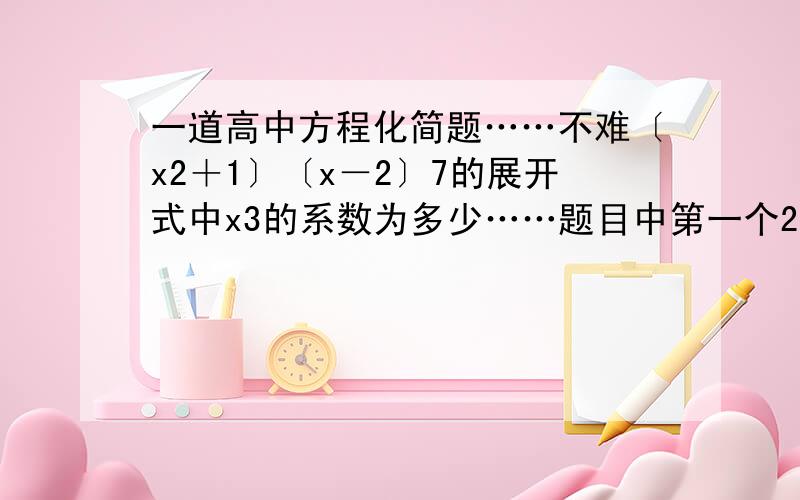 一道高中方程化简题……不难〔x2＋1〕〔x－2〕7的展开式中x3的系数为多少……题目中第一个2和后面的7为上标 最好大致有过程