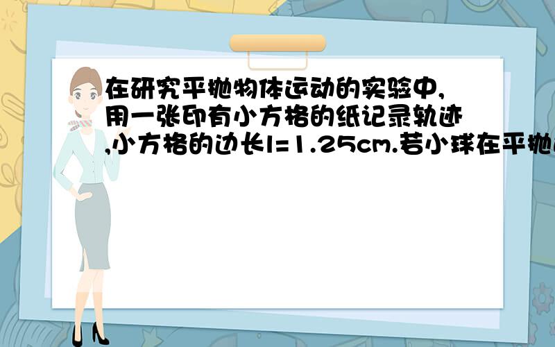 在研究平抛物体运动的实验中,用一张印有小方格的纸记录轨迹,小方格的边长l=1.25cm.若小球在平抛运动中的几个位置如图中的a、b、c、d所示（1）则小球平抛的初速度的计算式为              （